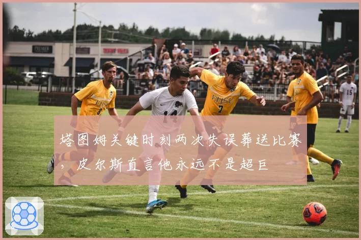 塔图姆关键时刻两次失误葬送比赛，皮尔斯直言他永远不是超巨