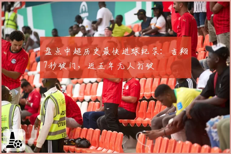 盘点中超历史最快进球纪录:吉翔7秒破门,近五年无人打破