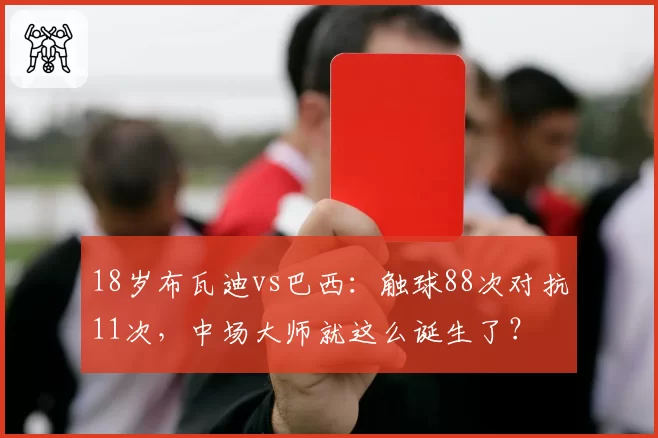 18岁布瓦迪vs巴西：触球88次对抗11次，中场大师就这么诞生了？