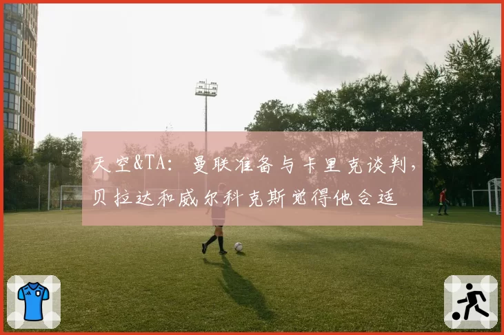 天空&TA:曼联准备与卡里克谈判,贝拉达和威尔科克斯觉得他合适