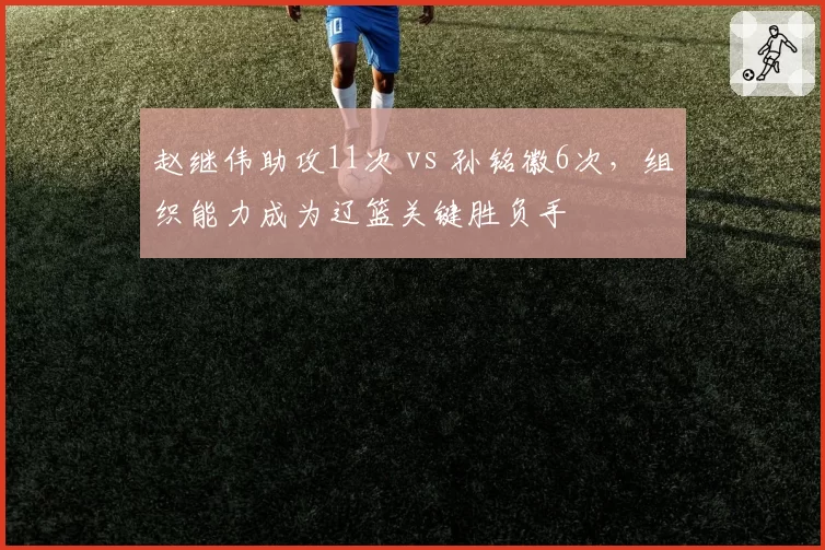 赵继伟助攻11次 vs 孙铭徽6次,组织能力成为辽篮关键胜负手