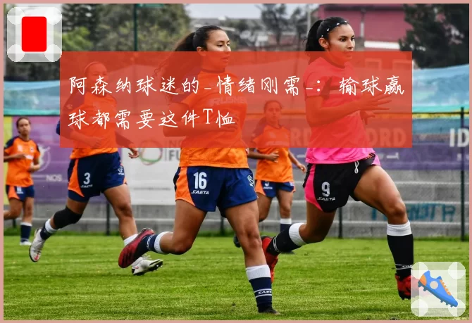 阿森纳球迷的_情绪刚需_：输球赢球都需要这件T恤