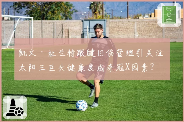 凯文·杜兰特跟腱旧伤管理引关注 太阳三巨头健康度成夺冠X因素?