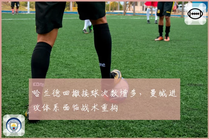 哈兰德回撤接球次数增多，曼城进攻体系面临战术重构