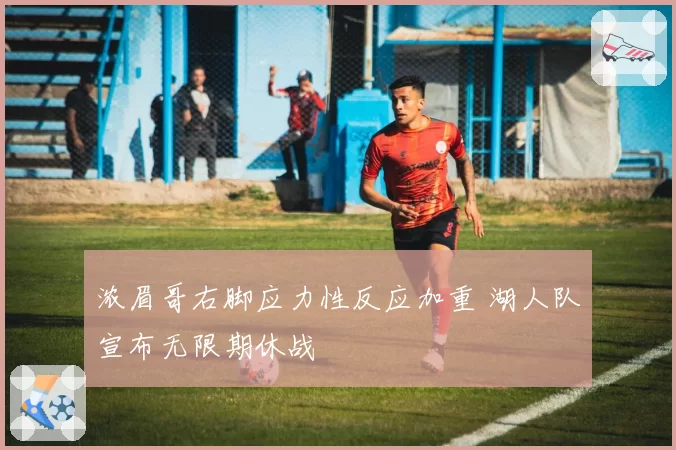 浓眉哥右脚应力性反应加重 湖人队宣布无限期休战