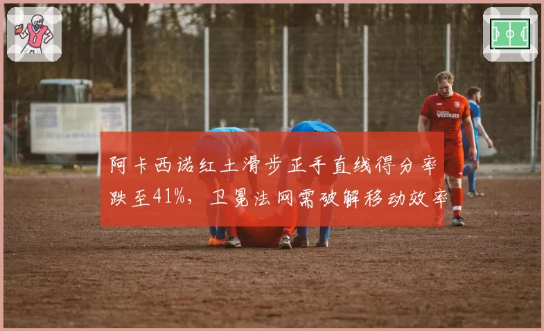 阿卡西诺红土滑步正手直线得分率跌至41%，卫冕法网需破解移动效率瓶颈