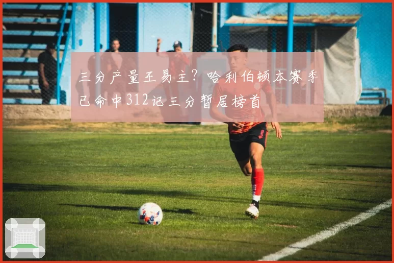 三分产量王易主?哈利伯顿本赛季已命中312记三分暂居榜首