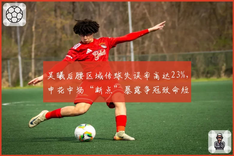 吴曦后腰区域传球失误率高达23%,申花中场“断点”暴露争冠致命短板