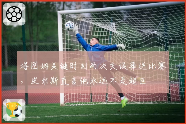 塔图姆关键时刻两次失误葬送比赛，皮尔斯直言他永远不是超巨