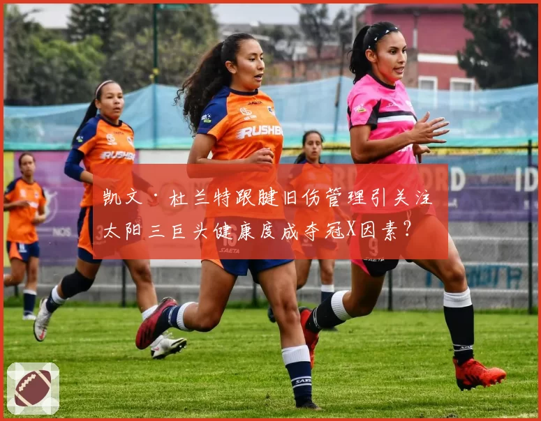 凯文·杜兰特跟腱旧伤管理引关注 太阳三巨头健康度成夺冠X因素?
