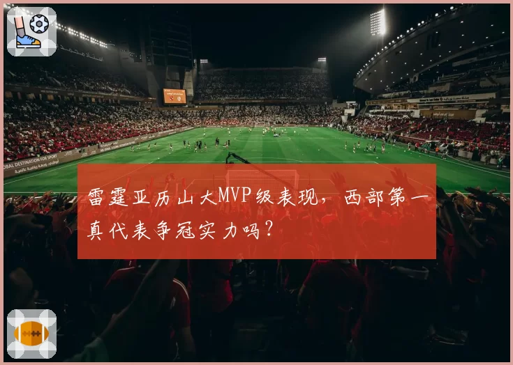 雷霆亚历山大MVP级表现，西部第一真代表争冠实力吗？