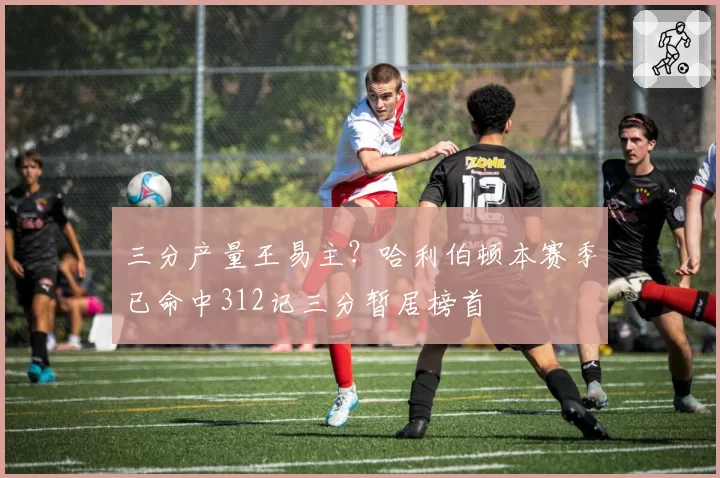 三分产量王易主?哈利伯顿本赛季已命中312记三分暂居榜首