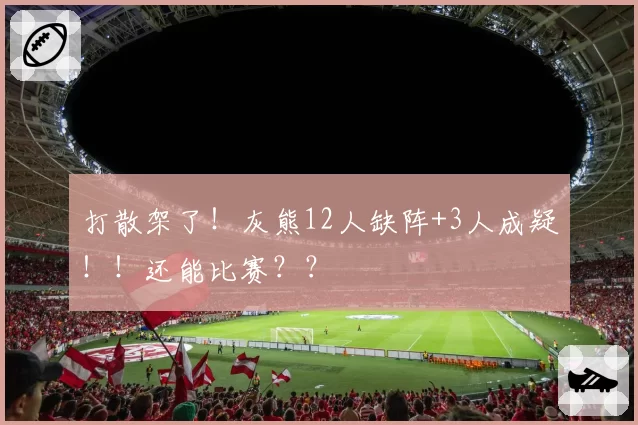 打散架了!灰熊12人缺阵+3人成疑!!还能比赛??