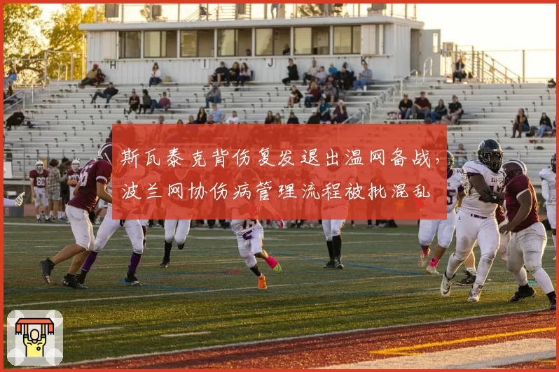 斯瓦泰克背伤复发退出温网备战，波兰网协伤病管理流程被批混乱