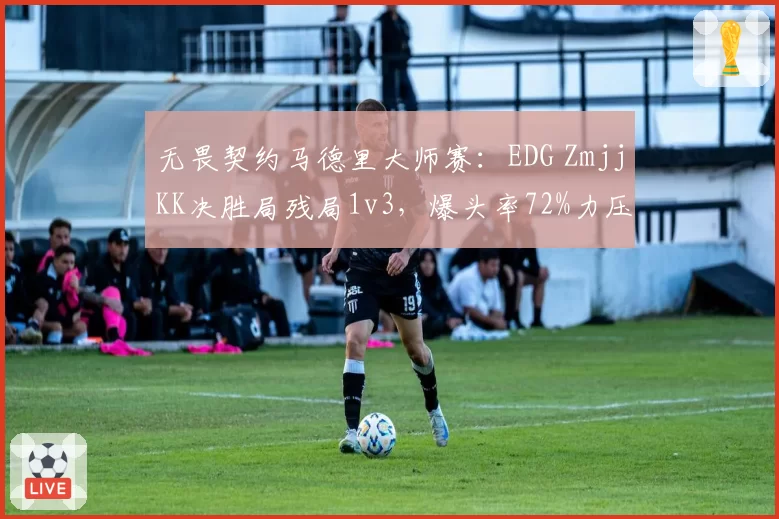 无畏契约马德里大师赛：EDG ZmjjKK决胜局残局1v3，爆头率72%力压FNC