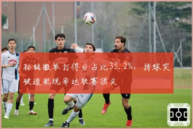 孙铭徽单打得分占比35.2%，持球突破造犯规率达联赛顶尖