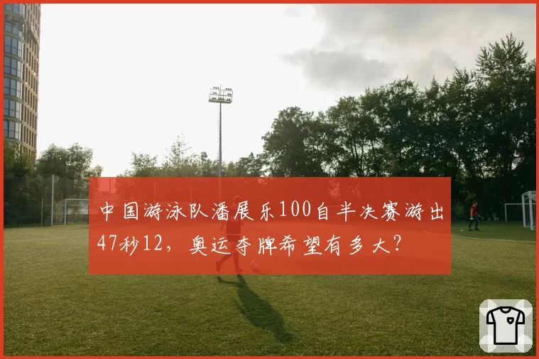 中国游泳队潘展乐100自半决赛游出47秒12，奥运夺牌希望有多大？