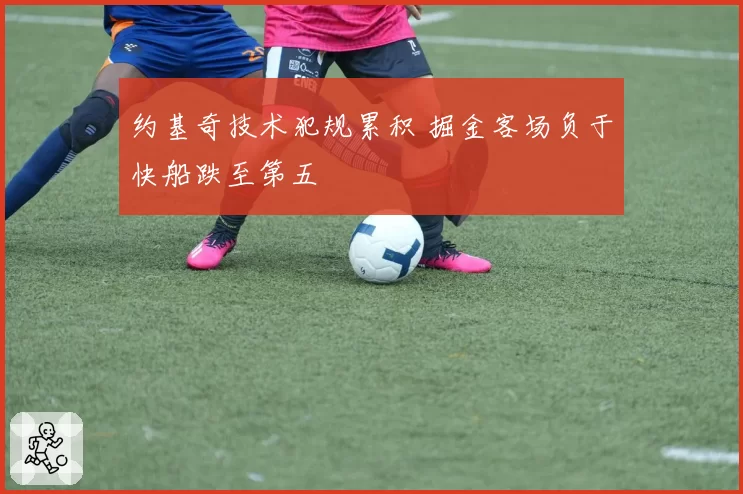 约基奇技术犯规累积 掘金客场负于快船跌至第五