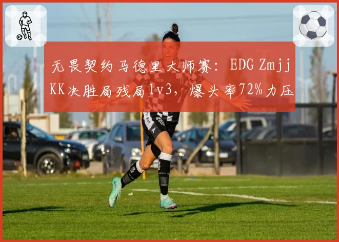 无畏契约马德里大师赛：EDG ZmjjKK决胜局残局1v3，爆头率72%力压FNC