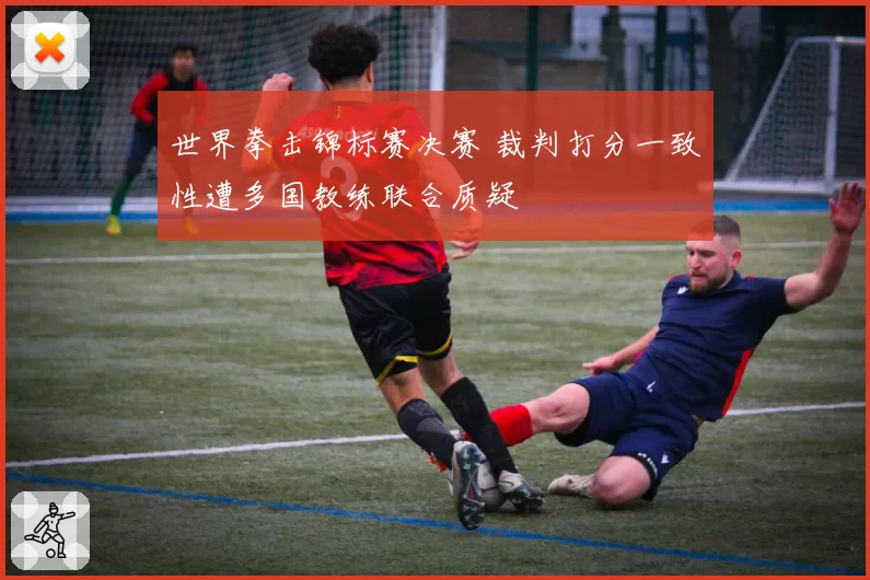 世界拳击锦标赛决赛 裁判打分一致性遭多国教练联合质疑