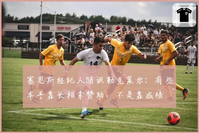 塞恩斯经纪人暗讽勒克莱尔:有些车手靠长相拿赞助,不是靠成绩