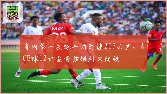 鲁内第一发球平均时速203公里,ACE球12记轰垮兹维列夫防线