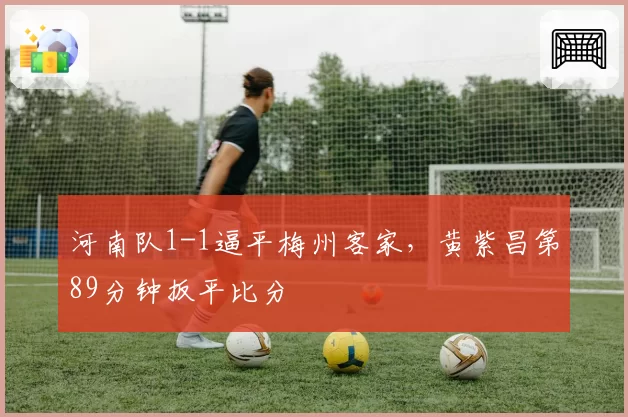 河南队1-1逼平梅州客家，黄紫昌第89分钟扳平比分