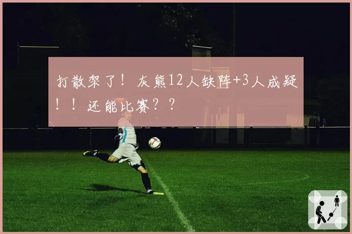 打散架了!灰熊12人缺阵+3人成疑!!还能比赛??