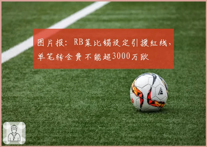 图片报：RB莱比锡设定引援红线，单笔转会费不能超3000万欧