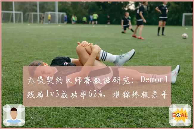 无畏契约大师赛数据研究:Demon1残局1v3成功率62%,堪称终极杀手