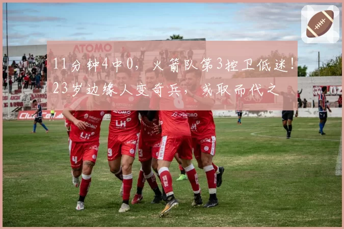 11分钟4中0，火箭队第3控卫低迷！23岁边缘人变奇兵，或取而代之