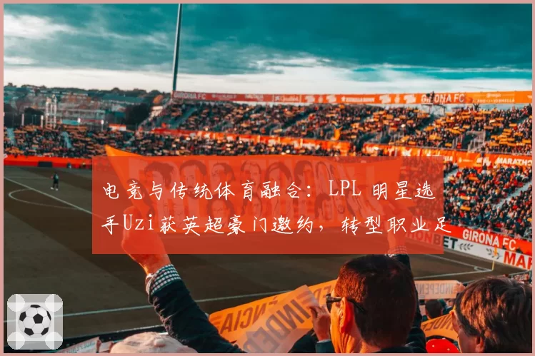 电竞与传统体育融合：LPL 明星选手Uzi获英超豪门邀约，转型职业足球经理