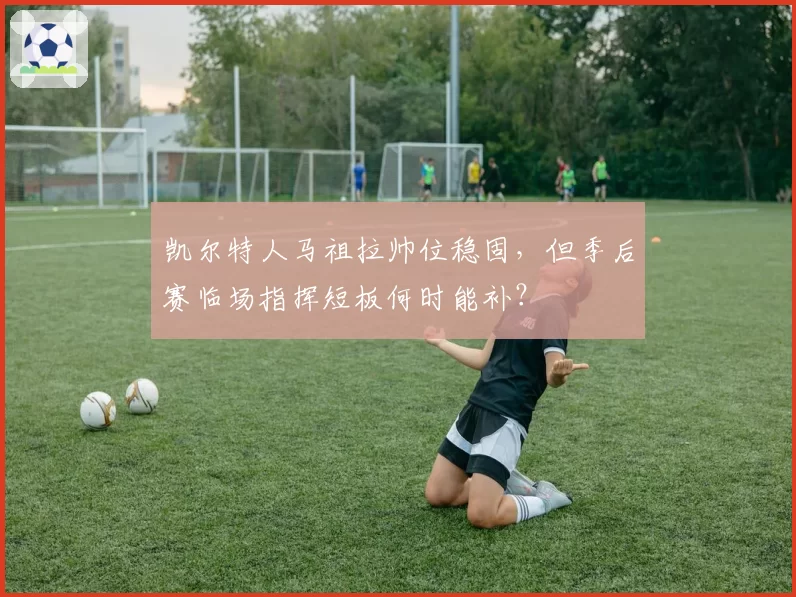 凯尔特人马祖拉帅位稳固，但季后赛临场指挥短板何时能补？