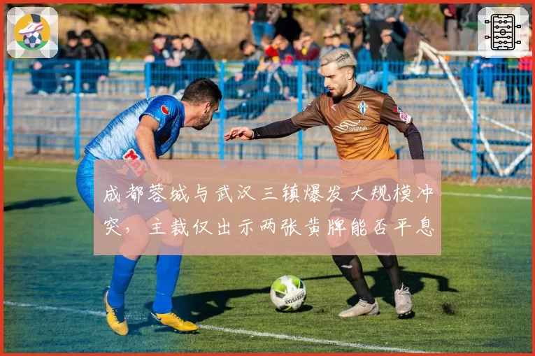 成都蓉城与武汉三镇爆发大规模冲突，主裁仅出示两张黄牌能否平息怒火