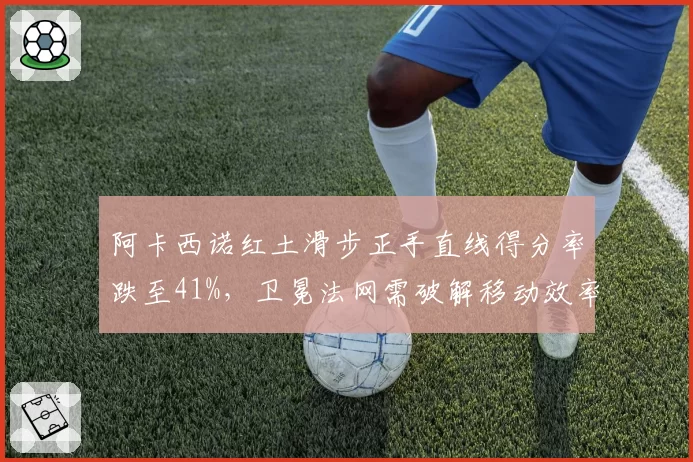 阿卡西诺红土滑步正手直线得分率跌至41%，卫冕法网需破解移动效率瓶颈