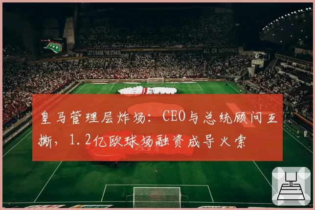 皇马管理层炸场:CEO与总统顾问互撕,1.2亿欧球场融资成导火索