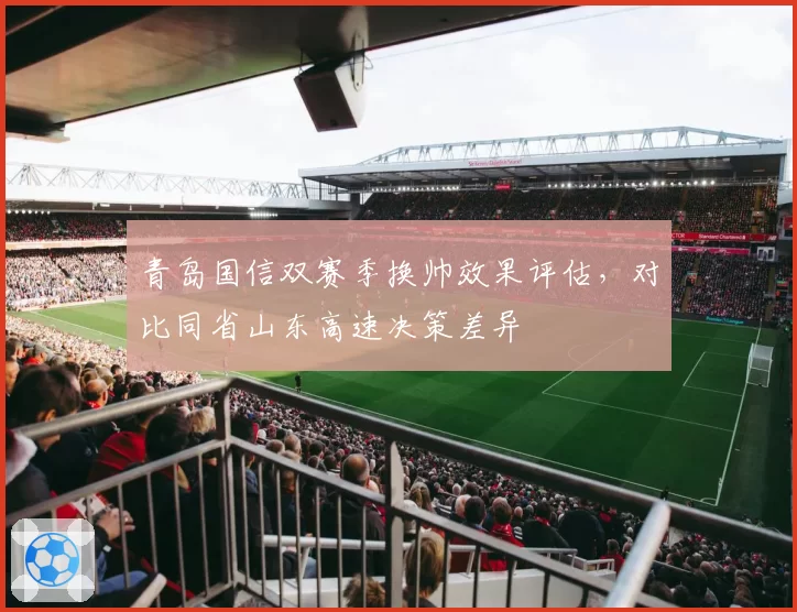 青岛国信双赛季换帅效果评估，对比同省山东高速决策差异