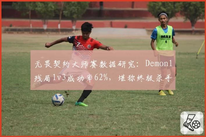 无畏契约大师赛数据研究:Demon1残局1v3成功率62%,堪称终极杀手