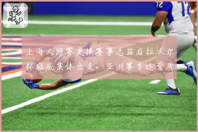 上海大师赛更换赛事总监后拉沃尔杯班底集体出走,亚洲赛季运营质量遭质疑