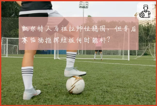 凯尔特人马祖拉帅位稳固，但季后赛临场指挥短板何时能补？
