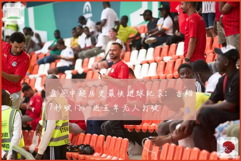 盘点中超历史最快进球纪录:吉翔7秒破门,近五年无人打破